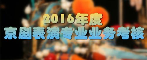 大鸡巴AV网国家京剧院2016年度京剧表演专业业务考...